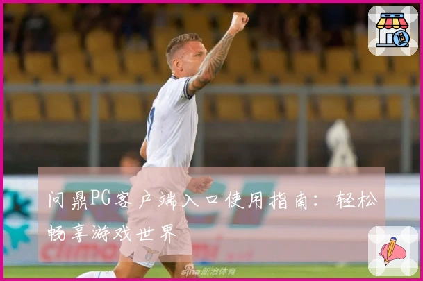 问鼎PG客户端入口使用指南:轻松畅享游戏世界