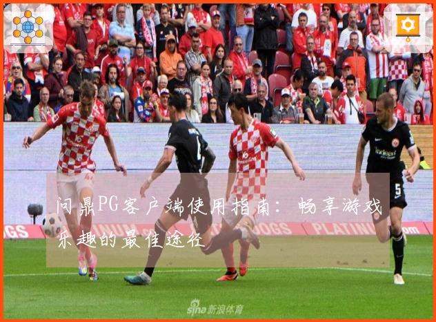 问鼎PG客户端使用指南：畅享游戏乐趣的最佳途径