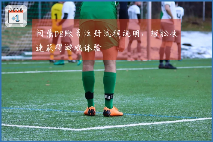 问鼎pg账号注册流程说明，轻松快速获得游戏体验