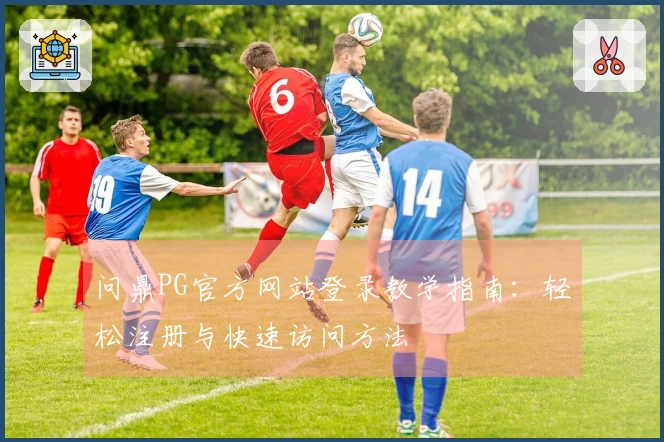 问鼎PG官方网站登录教学指南：轻松注册与快速访问方法