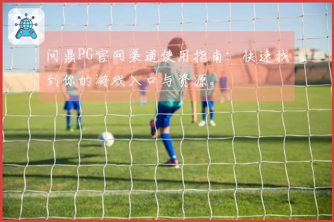 问鼎PG官网渠道使用指南：快速找到你的游戏入口与资源。