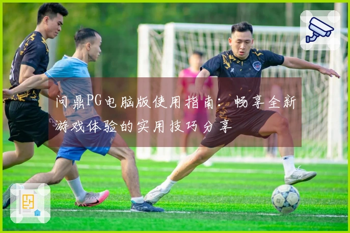 问鼎PG电脑版使用指南：畅享全新游戏体验的实用技巧分享