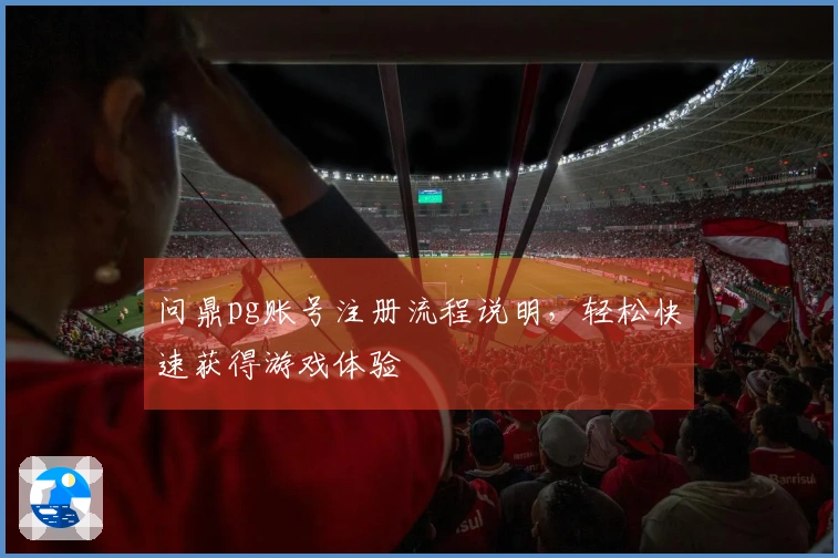问鼎pg账号注册流程说明，轻松快速获得游戏体验