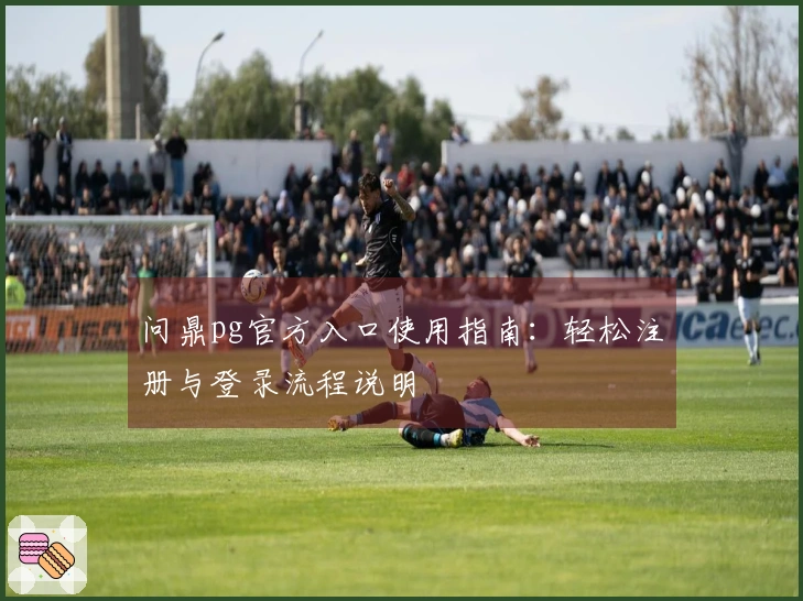 问鼎pg官方入口使用指南：轻松注册与登录流程说明