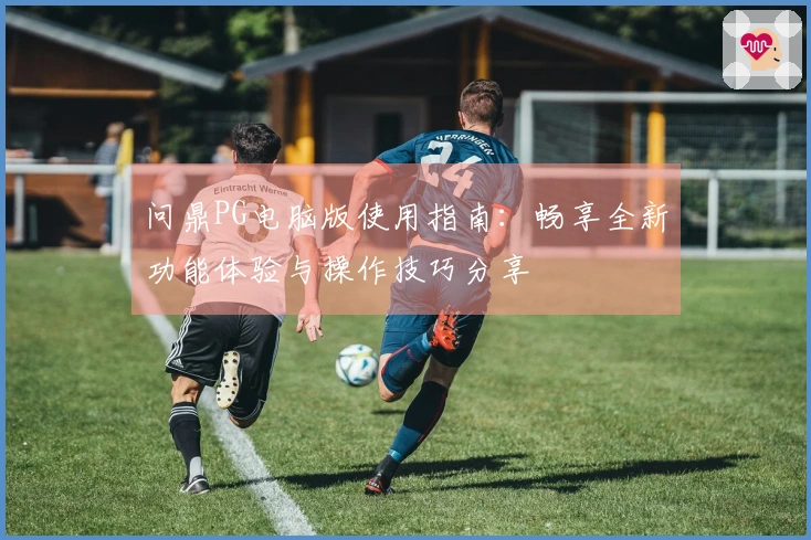 问鼎PG电脑版使用指南：畅享全新功能体验与操作技巧分享