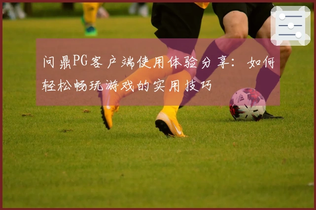 问鼎PG客户端使用体验分享：如何轻松畅玩游戏的实用技巧