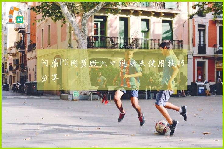 问鼎PG网页版入口说明及使用技巧分享