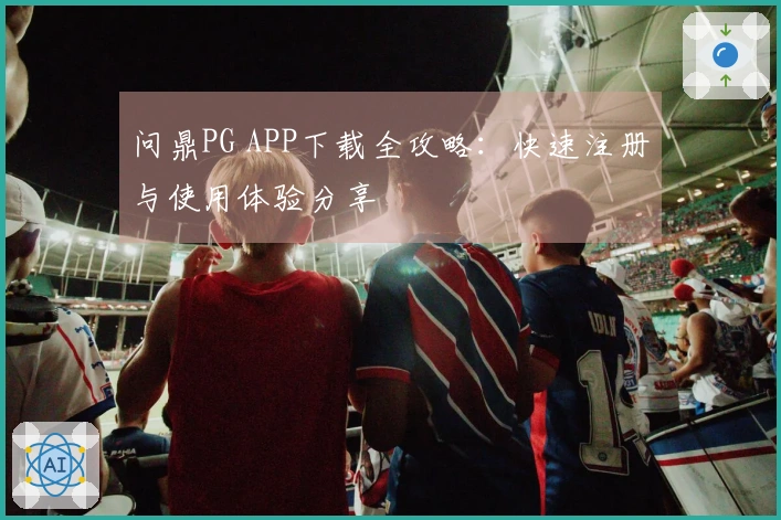 问鼎PG APP下载全攻略：快速注册与使用体验分享