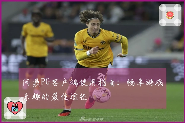 问鼎PG客户端使用指南：畅享游戏乐趣的最佳途径