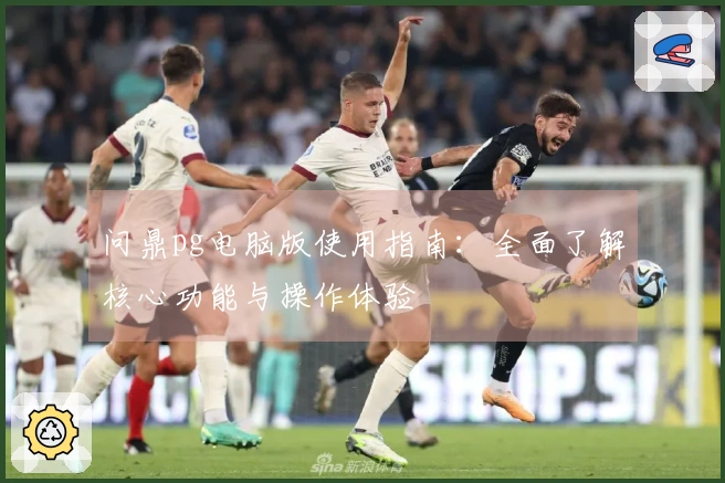 问鼎pg电脑版使用指南：全面了解核心功能与操作体验