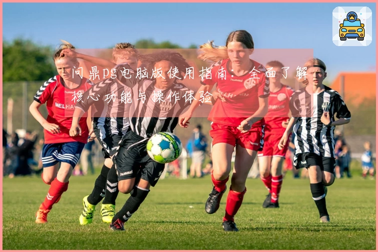 问鼎pg电脑版使用指南：全面了解核心功能与操作体验