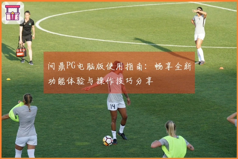 问鼎PG电脑版使用指南：畅享全新功能体验与操作技巧分享