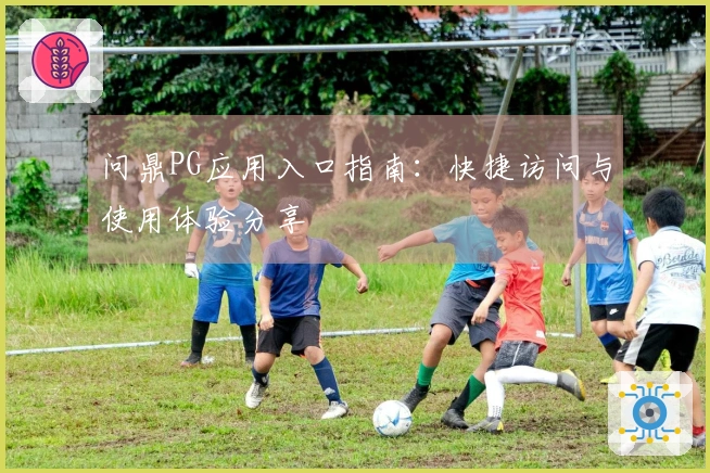 问鼎PG应用入口指南：快捷访问与使用体验分享