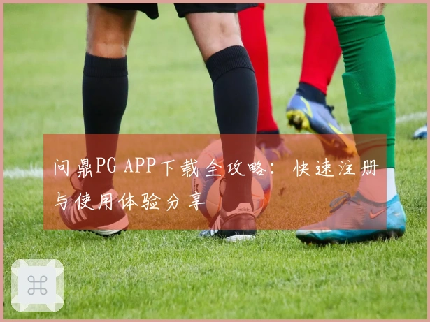 问鼎PG APP下载全攻略:快速注册与使用体验分享