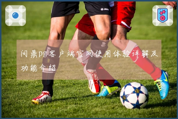 问鼎pg客户端官网使用体验详解及功能介绍