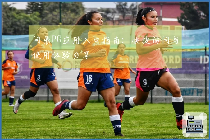 问鼎PG应用入口指南：快捷访问与使用体验分享