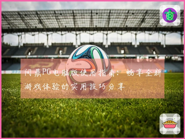 问鼎PG电脑版使用指南：畅享全新游戏体验的实用技巧分享